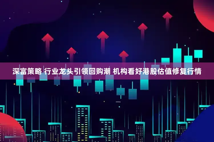 深富策略 行业龙头引领回购潮 机构看好港股估值修复行情