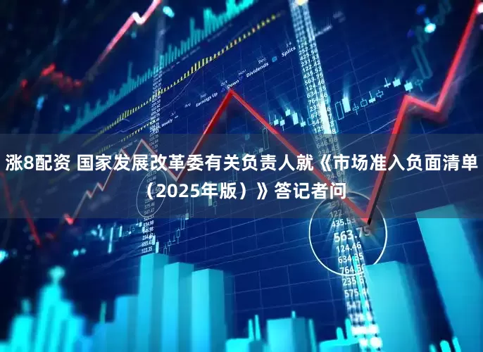 涨8配资 国家发展改革委有关负责人就《市场准入负面清单（2025年版）》答记者问