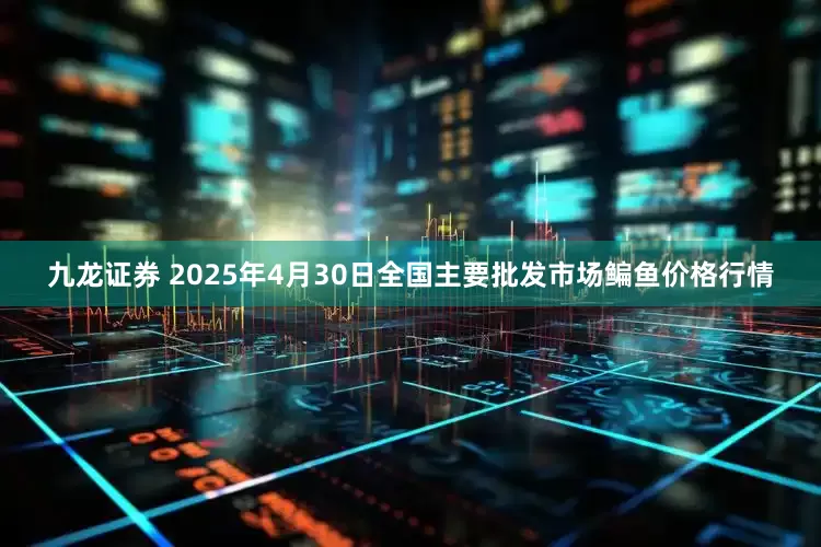 九龙证券 2025年4月30日全国主要批发市场鳊鱼价格行情