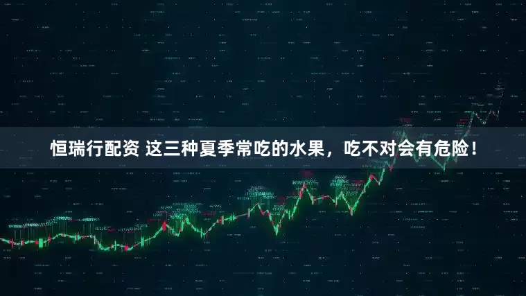 恒瑞行配资 这三种夏季常吃的水果，吃不对会有危险！