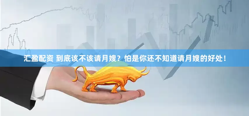 汇盈配资 到底该不该请月嫂？怕是你还不知道请月嫂的好处！