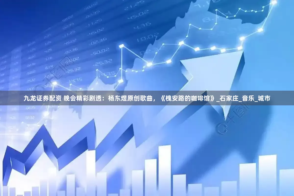 九龙证券配资 晚会精彩剧透：杨东煜原创歌曲，《槐安路的咖啡馆》_石家庄_音乐_城市