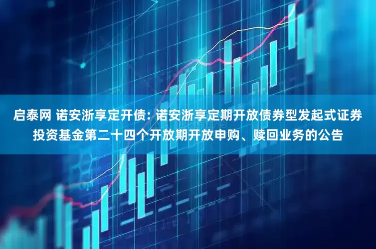 启泰网 诺安浙享定开债: 诺安浙享定期开放债券型发起式证券投资基金第二十四个开放期开放申购、赎回业务的公告