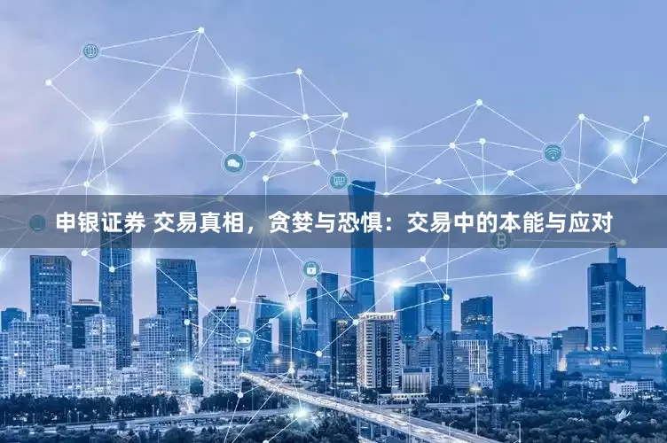 申银证券 交易真相，贪婪与恐惧：交易中的本能与应对