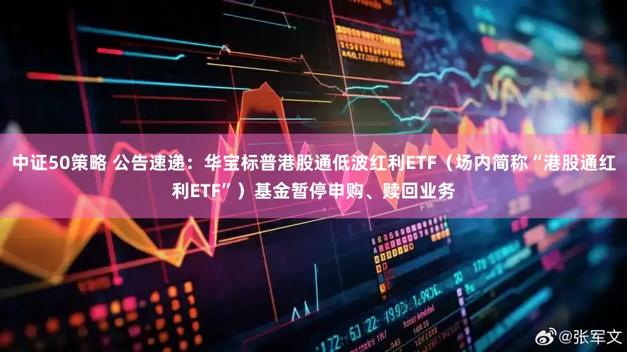 中证50策略 公告速递：华宝标普港股通低波红利ETF（场内简称“港股通红利ETF”）基金暂停申购、赎回业务