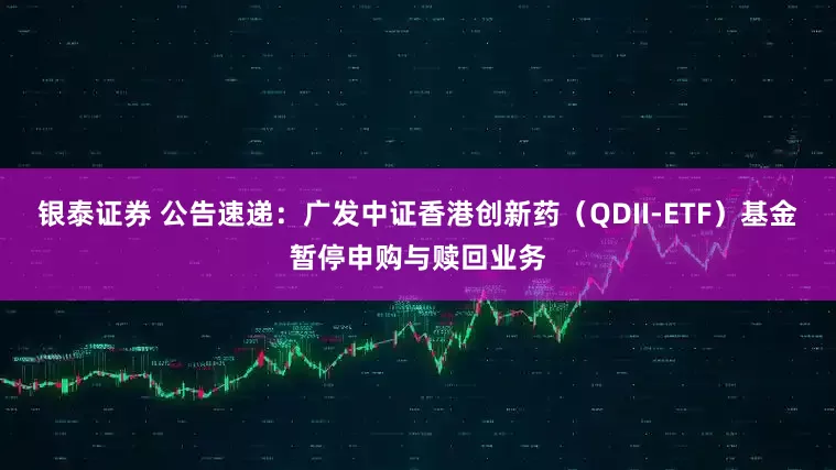 银泰证券 公告速递：广发中证香港创新药（QDII-ETF）基金暂停申购与赎回业务