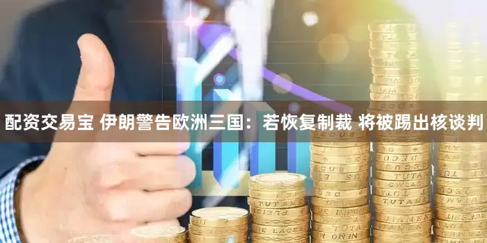 配资交易宝 伊朗警告欧洲三国：若恢复制裁 将被踢出核谈判