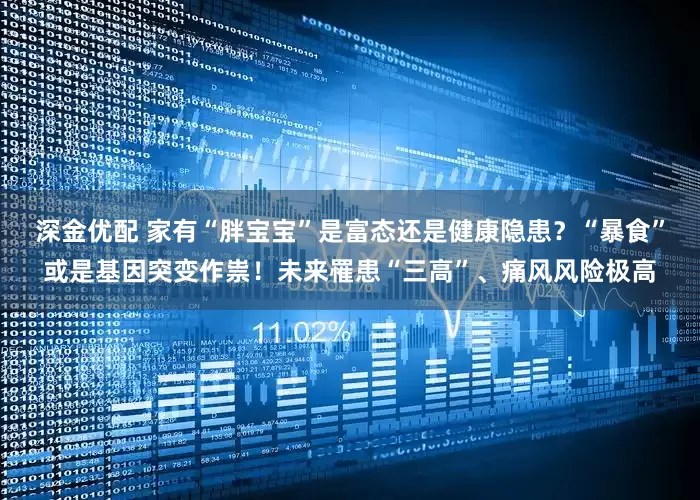 深金优配 家有“胖宝宝”是富态还是健康隐患？“暴食”或是基因突变作祟！未来罹患“三高”、痛风风险极高