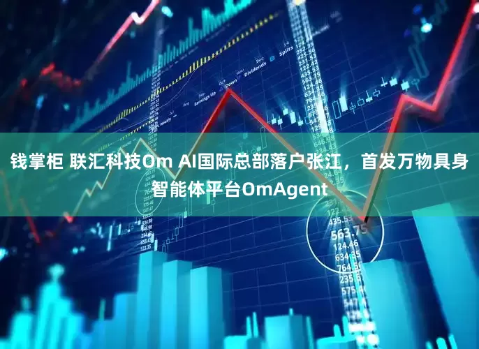 钱掌柜 联汇科技Om AI国际总部落户张江，首发万物具身智能体平台OmAgent