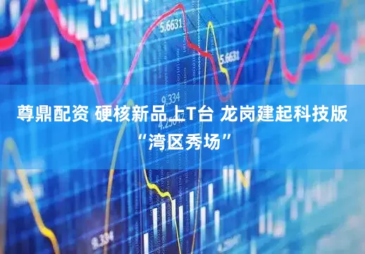 尊鼎配资 硬核新品上T台 龙岗建起科技版“湾区秀场”