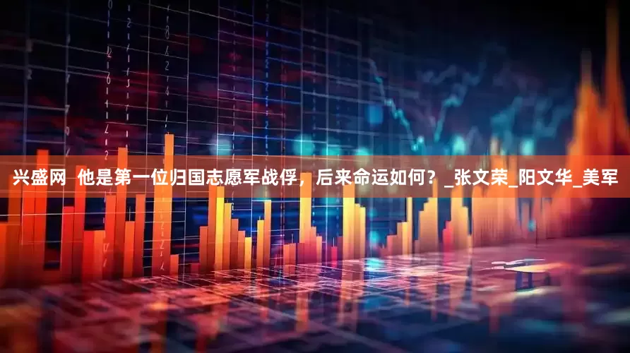兴盛网  他是第一位归国志愿军战俘，后来命运如何？_张文荣_阳文华_美军