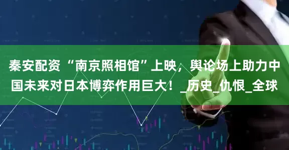 秦安配资 “南京照相馆”上映，舆论场上助力中国未来对日本博弈作用巨大！_历史_仇恨_全球