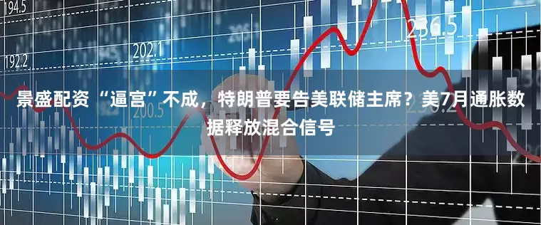 景盛配资 “逼宫”不成，特朗普要告美联储主席？美7月通胀数据释放混合信号