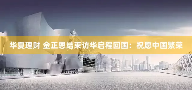 华夏理财 金正恩结束访华启程回国：祝愿中国繁荣