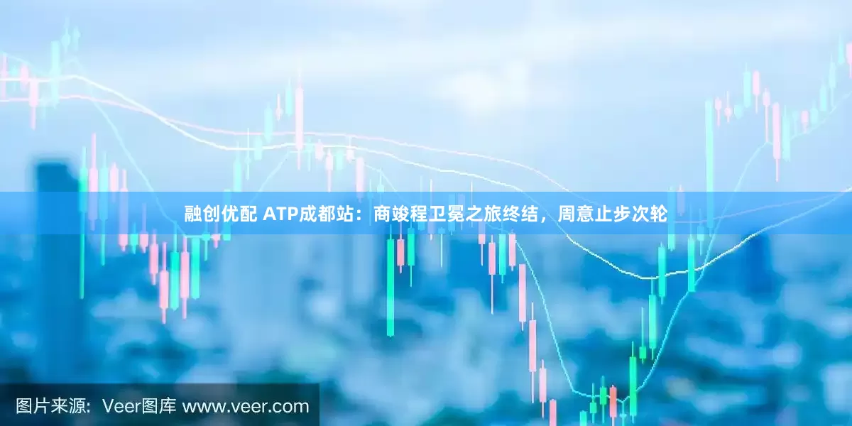 融创优配 ATP成都站：商竣程卫冕之旅终结，周意止步次轮