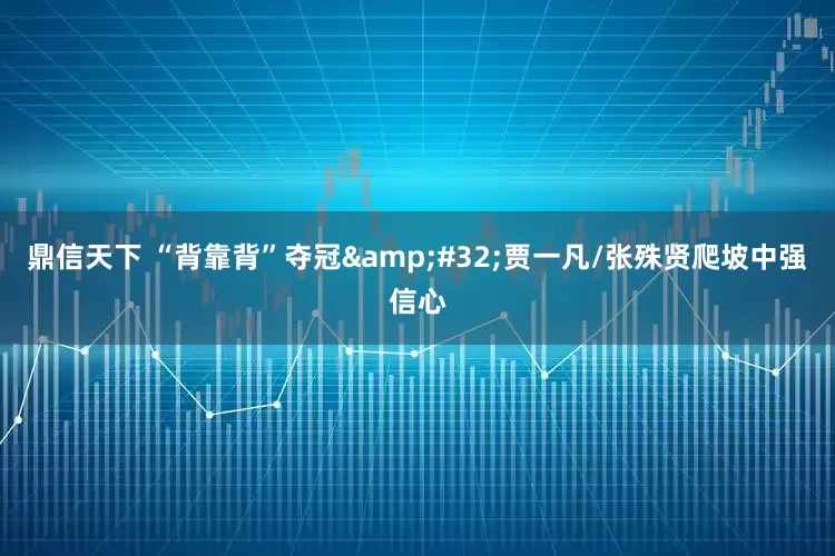 鼎信天下 “背靠背”夺冠&#32;贾一凡/张殊贤爬坡中强信心