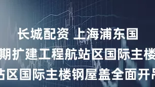 长城配资 上海浦东国际机场四期扩建工程航站区国际主楼钢屋盖全面开吊