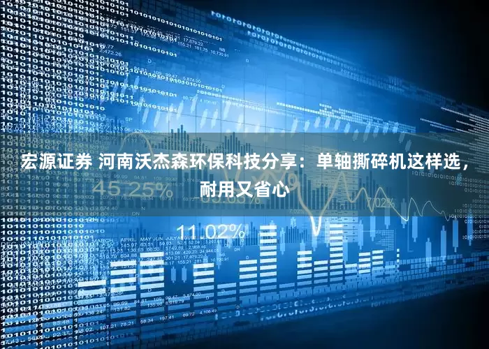 宏源证券 河南沃杰森环保科技分享:单轴撕碎机这样选,耐用又省心