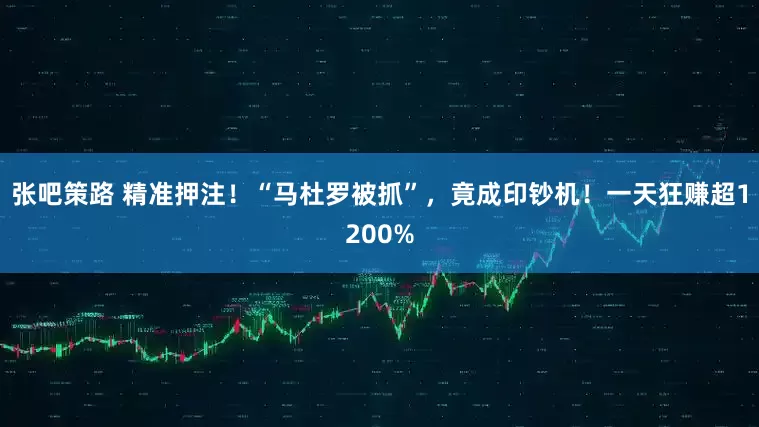 张吧策路 精准押注!“马杜罗被抓”,竟成印钞机!一天狂赚超1200%
