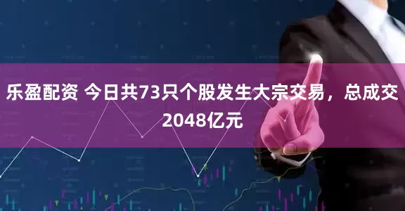 乐盈配资 今日共73只个股发生大宗交易，总成交2048亿元