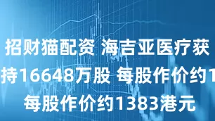 招财猫配资 海吉亚医疗获朱义文增持16648万股 每股作价约1383港元