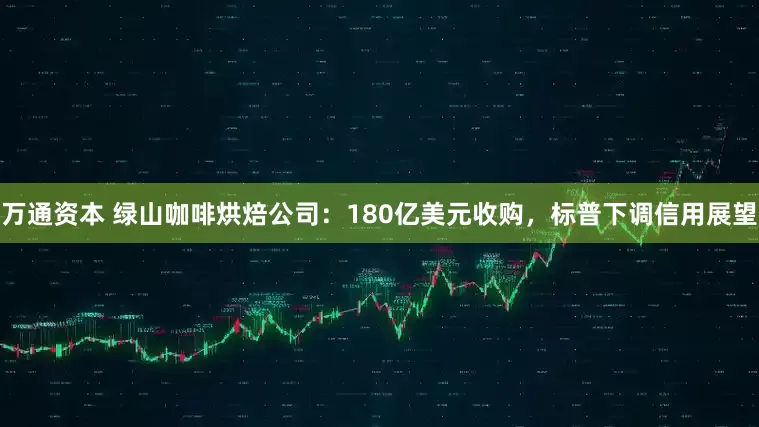 万通资本 绿山咖啡烘焙公司:180亿美元收购,标普下调信用展望