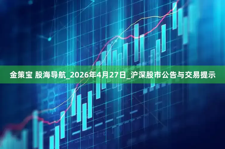 金策宝 股海导航_2026年4月27日_沪深股市公告与交易提示