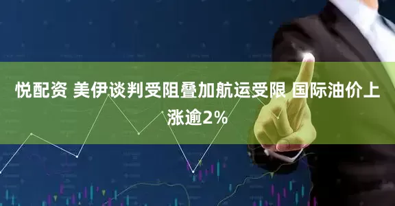 悦配资 美伊谈判受阻叠加航运受限 国际油价上涨逾2%