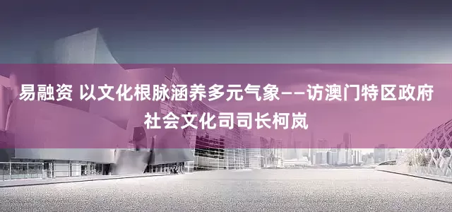 易融资 以文化根脉涵养多元气象——访澳门特区政府社会文化司司长柯岚