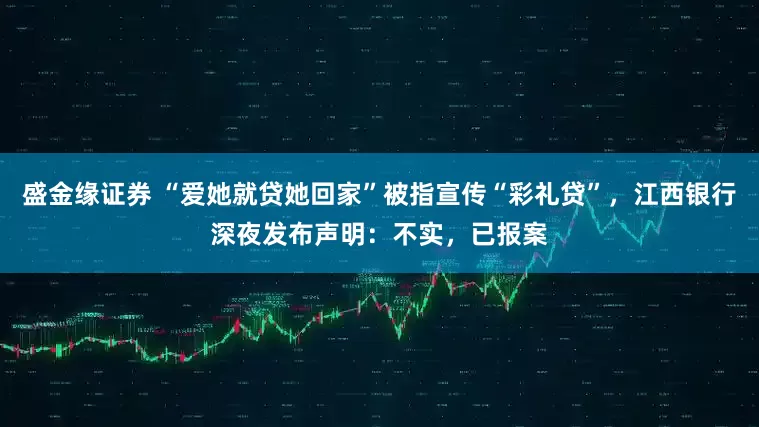 盛金缘证券 “爱她就贷她回家”被指宣传“彩礼贷”，江西银行深夜发布声明：不实，已报案