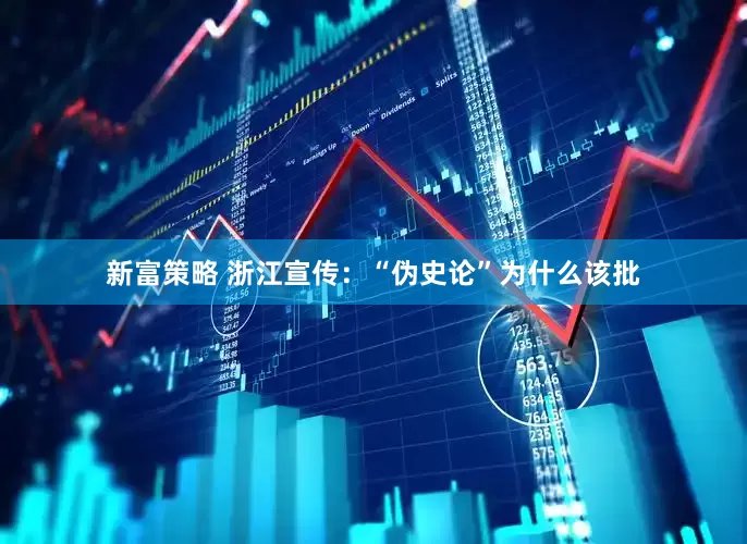 新富策略 浙江宣传：“伪史论”为什么该批